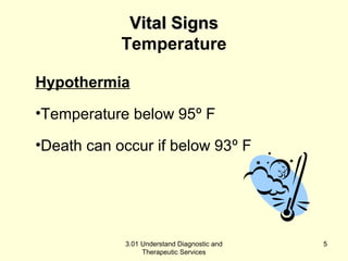 VViittaall SSiiggnnss 
Temperature 
Hypothermia 
•Temperature below 95º F 
•Death can occur if below 93º F 
3.01 Understand Diagnostic and 
Therapeutic Services 
5 
 