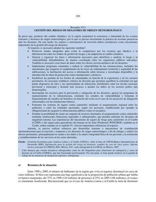 209 
Recuadro VI.2 
GESTIÓN DEL RIESGO DE DESASTRES DE ORIGEN METEOROLÓGICO 
Se prevé que, producto del cambio climático, en la región aumentará la ocurrencia e intensidad de los eventos 
extremos y desastres de origen meteorológico, por lo que es preciso incrementar la práctica de acciones proactivas 
ante los desastres. De este modo, los seguros e instrumentos de inversión deben considerarse como mecanismos 
importantes de la gestión del riesgo de desastres. 
Al respecto, es necesario adoptar las siguientes medidasa: 
• Promover fondos integrados para evitar la competencia por los recursos que obedece a la 
diferenciación entre los fondos de gestión de riesgos y de adaptación al cambio climático. 
• Generar y organizar los datos e información necesarios para identificar y analizar el riesgo y la 
vulnerabilidad, difundiéndolos de manera coordinada entre los organismos públicos relevantes. 
También es necesario crear bases de datos sobre los efectos socioeconómicos de los desastres. 
• Implementar programas orientados a reducir la vulnerabilidad de las construcciones, incluidos los 
mecanismos que aseguren el cumplimiento de las leyes de ordenamiento territorial y seguridad de las 
edificaciones, la facilitación del acceso a información sobre técnicas y tecnologías disponibles y la 
introducción de obras de protección contra inundaciones y deslaves. 
• Estabilizar las partidas de los fondos de calamidades en función de la experiencia y de los sectores 
prioritarios. Es necesario establecer criterios de decisión que permitan equilibrar la celeridad con que 
puede disponerse de ellos y las oportunidades de utilización; distribuirlos entre los niveles nacional, 
provincial y municipal y destinar más recursos a atender los daños en los sectores pobres más 
desprotegidos. 
• Incrementar los recursos para la prevención y mitigación de los desastres, apoyar los programas de 
mantenimiento de la infraestructura, estimular los estudios de vulnerabilidad y fomentar el 
financiamiento de estudios de beneficio en función del costo en el caso de los proyectos de mitigación 
relacionados con las instalaciones básicas. 
• Fomentar los sistemas de seguro contra catástrofes mediante el aseguramiento regional entre los 
gobiernos o entre las entidades nacionales, según sea necesario, estableciendo por ejemplo la 
obligatoriedad de asegurar la infraestructura pública (véase el recuadro). 
• Estudiar la posibilidad de reunir un conjunto de recursos destinados al aseguramiento contra catástrofes 
mediante instituciones financieras regionales o subregionales, que permita enfrentar los desastres de 
magnitud extrema. Las experiencias del mecanismo de seguro de riesgo para catástrofes en el Caribe 
(CCRIF) y del seguro para agricultores del banano en las Islas Windward (WINCROP), también en el 
Caribe, ambas tratadas en el capítulo IV, ofrecen importantes referencias al respecto. 
Además, es preciso realizar esfuerzos por desarrollar sistemas o mecanismos de coordinación 
interinstitucional para la reacción y respuesta a los desastres de origen meteorológico a fin de mitigar y reducir los 
efectos pertinentes, principalmente en cuanto a los daños a la salud e integridad física de las personas y la restitución 
y restablecimiento de los servicios en las zonas afectadas. 
Fuente: Comisión Económica para América Latina y el Caribe (CEPAL), sobre la base de CEPAL/Banco Interamericano de 
Desarrollo (BID), Información para la gestión del riesgo de desastres: estudios de caso de cinco países. Informe 
técnico principal (LC/MEX/L.805), México, D.F., sede subregional de la CEPAL en México, 2007. 
a Cabe destacar que existen iniciativas subregionales como las del Organismo para situaciones de emergencia y casos de 
desastre en el Caribe (CDERA), que han funcionado positivamente. Por otra parte, el tema puede incluirse en la agenda de 
trabajo de las instancias de integración regional y subregional. 
a) Resumen de la situación 
Entre 1990 y 2005, el número de habitantes de la región que vivía en tugurios disminuyó en cerca de 
cinco millones. Si bien esto representa una baja significativa de la proporción de población urbana que habita 
en barrios marginales, del 37% en 1990 (110 millones de personas) al 25% en 2005 (106 millones), el avance 
es claramente insuficiente. Reconociendo que en el caso de América Latina y el Caribe la meta de disminuir 
 