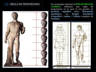 Per aconseguir plasmar la IDEA DE BELLESA CLÀSSICA, utilitzarà una regla de proporcions en la qual el cos guarda un perfecte equilibri entre l’harmonia anatòmica, un lleuger moviment d’espatlles i maluc, i l’altura completa de l’estàtua. 
1.B.- REGLA DE PROPORCIONS  