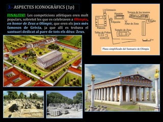 FINALITAT: Les competicions atlètiques eren molt populars, sobretot les que es celebraven a Olímpia, en honor de Zeus a Olímpic, que eren els jocs més famosos de Grècia, ja que allí es trobava el santuari dedicat al pare de tots els déus: Zeus. 
3.- ASPECTES ICONOGRÀFICS (1p)  