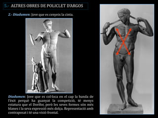 Diadumen: Jove que es col·loca en el cap la banda de l’èxit perquè ha guanyat la competició, té menys estatura que el Dorífor, però les seves formes són més blanes i la seva expressió més dolça. Representació amb contraposat i té una visió frontal. 
2.- Diadumen: Jove que es cenyeix la cinta. 
5.- ALTRES OBRES DE POLICLET D’ARGOS  