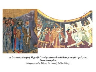 ▲ Ο αυτοκράτορας Μιχαήλ Γ’ ανάμεσα σε δασκάλους και φοιτητές του 
Πανεπ ιστημίου 
( Μικρογραφία, Ρώμη, Βατικανή Βιβλιοθήκη). 
 
