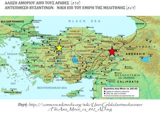 ΑΛΩΣΗ ΑΜΟΡΙΟΥ ΑΠΌ ΤΟΥΣ ΑΡΑΒΕΣ (838) 
ΑΝΤΕΠΙΘΕΣΗ ΒΥΖΑΝΤΙΝΩΝ: ΝΙΚΗ ΕΠΙ ΤΟΥ ΕΜΙΡΗ ΤΗΣ ΜΕΛΙΤΗΝΗΣ (863) 
Πηγή: http:// commons.wikimedia.org/wiki/User:Cplakidas#mediaviewer 
/File:Asia_Minor_ca_842_AD.svg 
 