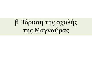 β. Ίδρυση της σχολής 
της Μαγναύρας 
 