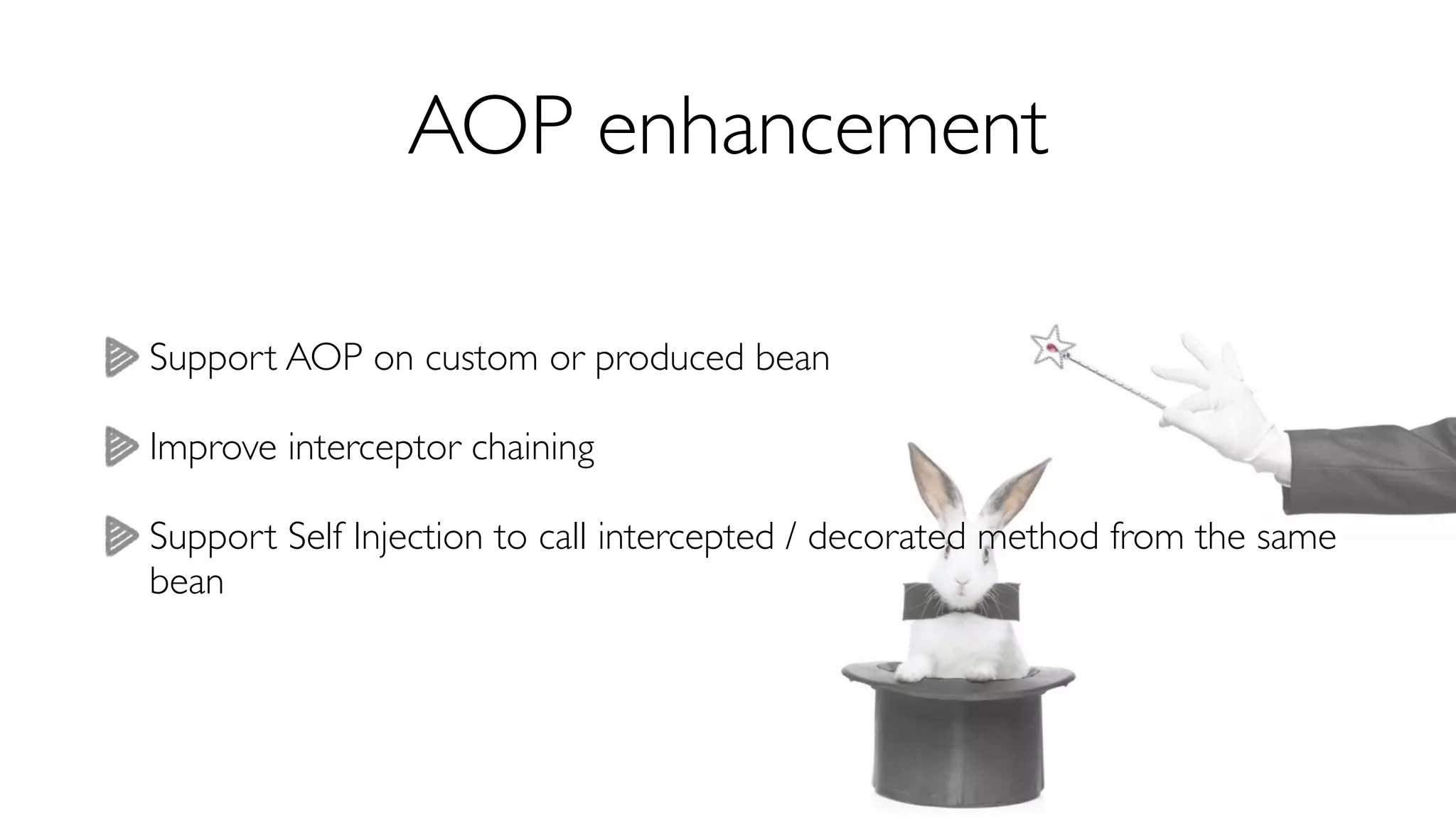 AOP enhancement 
Support AOP on custom or produced bean 
Improve interceptor chaining 
Support Self Injection to call intercepted / decorated method from the same 
bean 
 