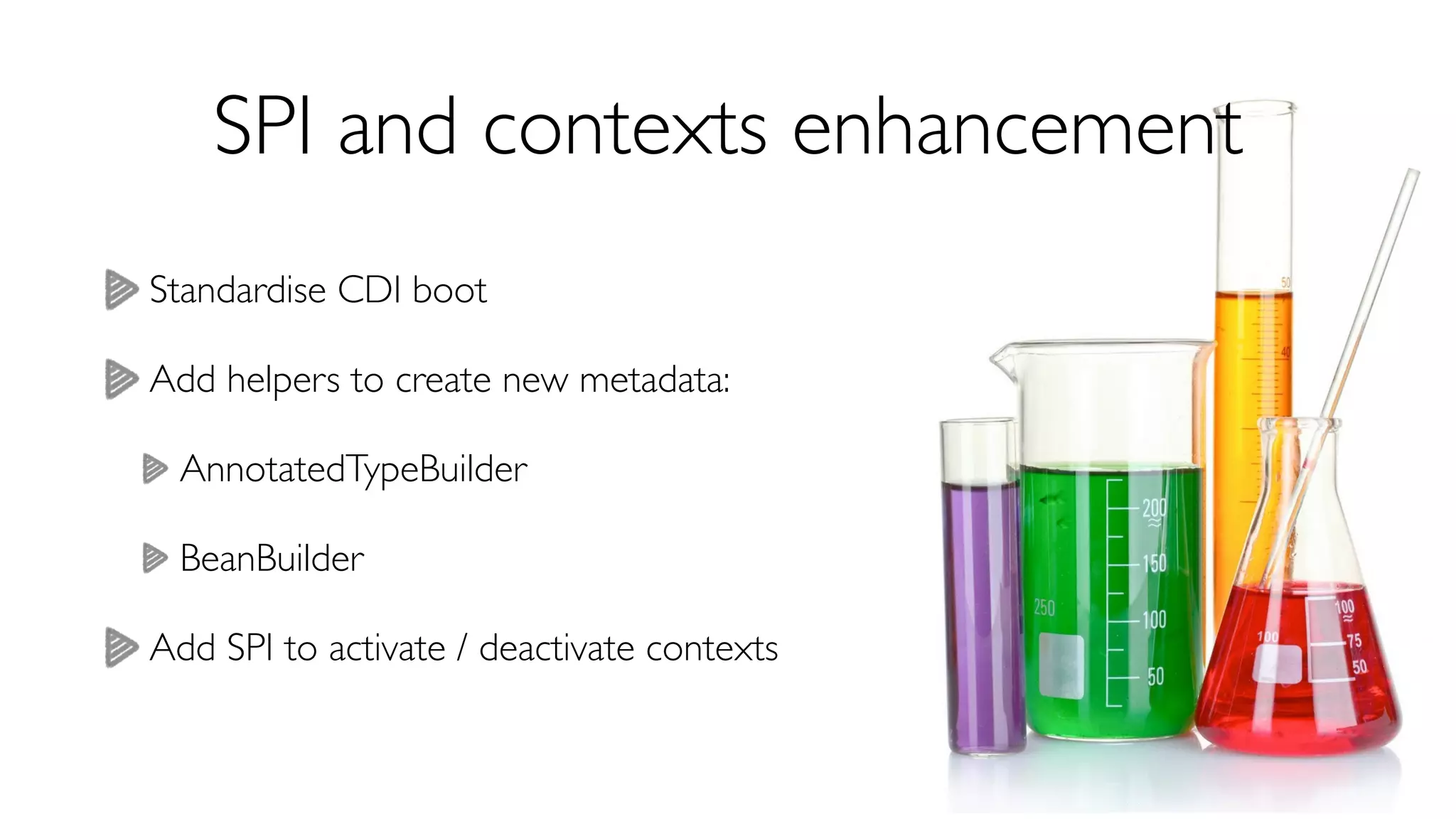 SPI and contexts enhancement 
Standardise CDI boot 
Add helpers to create new metadata: 
AnnotatedTypeBuilder 
BeanBuilder 
Add SPI to activate / deactivate contexts 
 