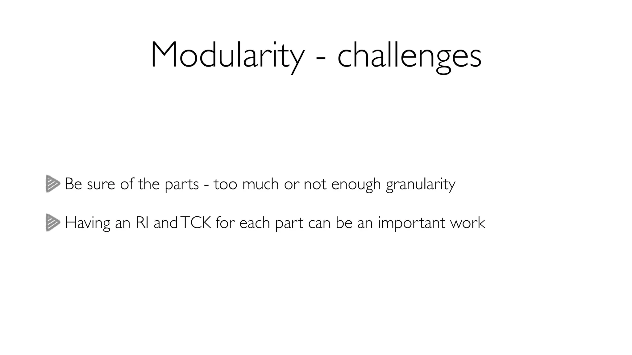 Modularity - challenges 
Be sure of the parts - too much or not enough granularity 
Having an RI and TCK for each part can be an important work 
 