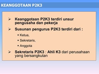 KEANGGOTAAN P2K3 
 Keanggotaan P2K3 terdiri unsur 
pengusaha dan pekerja 
 Susunan pengurus P2K3 terdiri dari : 
 Ketua, 
 Sekretaris, 
 Anggota 
 Sekretaris P2K3 : Ahli K3 dari perusahaan 
yang bersangkutan 
 