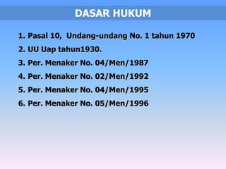 DASAR HUKUM 
1. Pasal 10, Undang-undang No. 1 tahun 1970 
2. UU Uap tahun1930. 
3. Per. Menaker No. 04/Men/1987 
4. Per. Menaker No. 02/Men/1992 
5. Per. Menaker No. 04/Men/1995 
6. Per. Menaker No. 05/Men/1996 
 