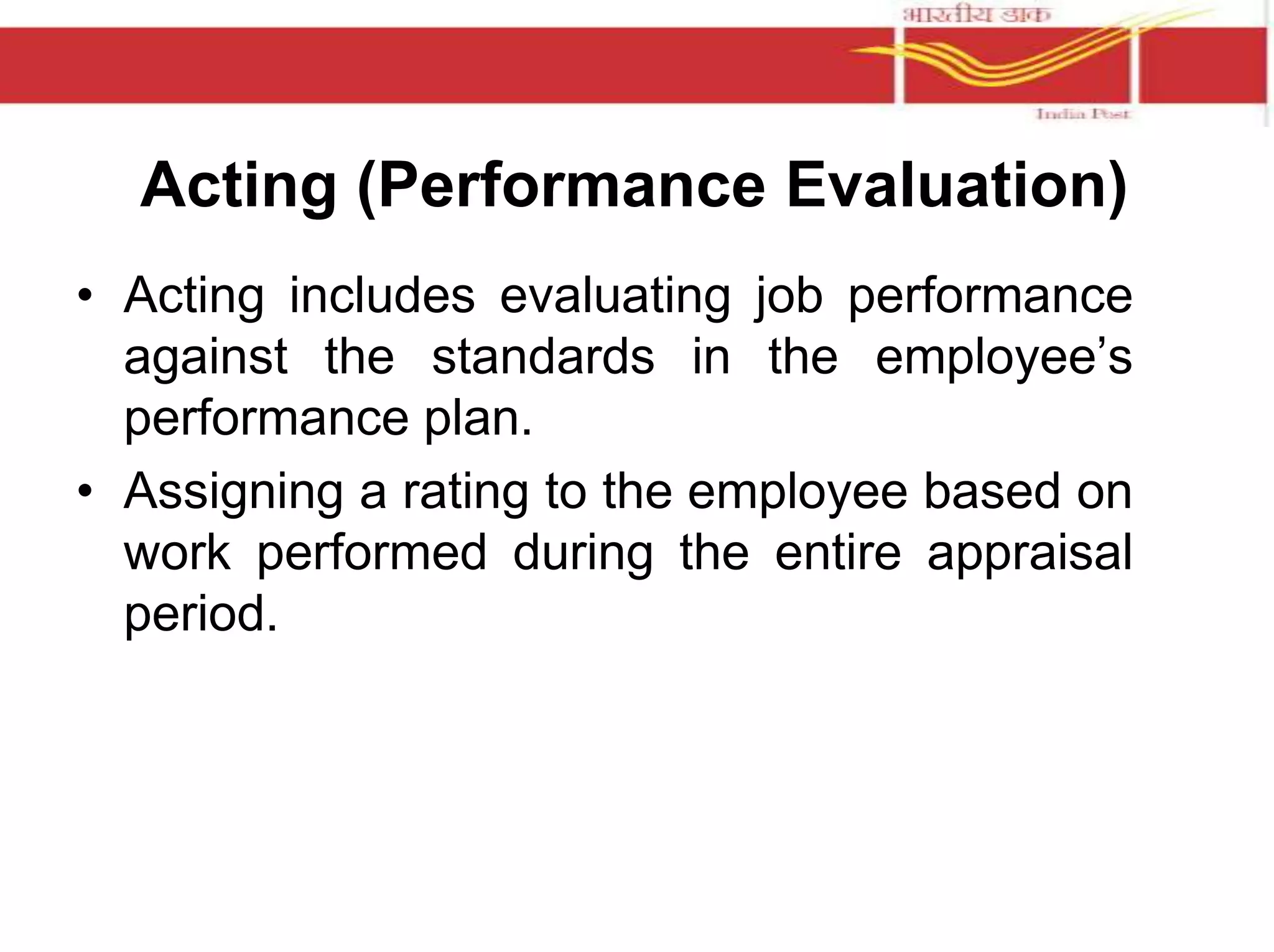 Acting (Performance Evaluation) 
• Acting includes evaluating job performance 
against the standards in the employee’s 
performance plan. 
• Assigning a rating to the employee based on 
work performed during the entire appraisal 
period. 
 