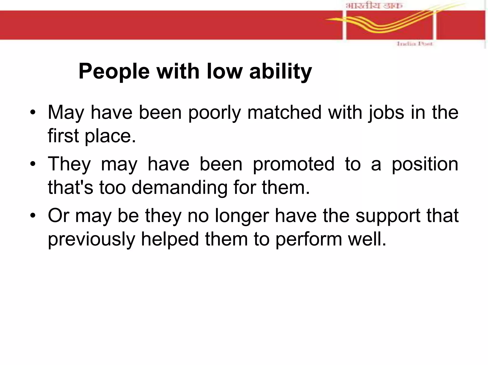 People with low ability 
• May have been poorly matched with jobs in the 
first place. 
• They may have been promoted to a position 
that's too demanding for them. 
• Or may be they no longer have the support that 
previously helped them to perform well. 
 