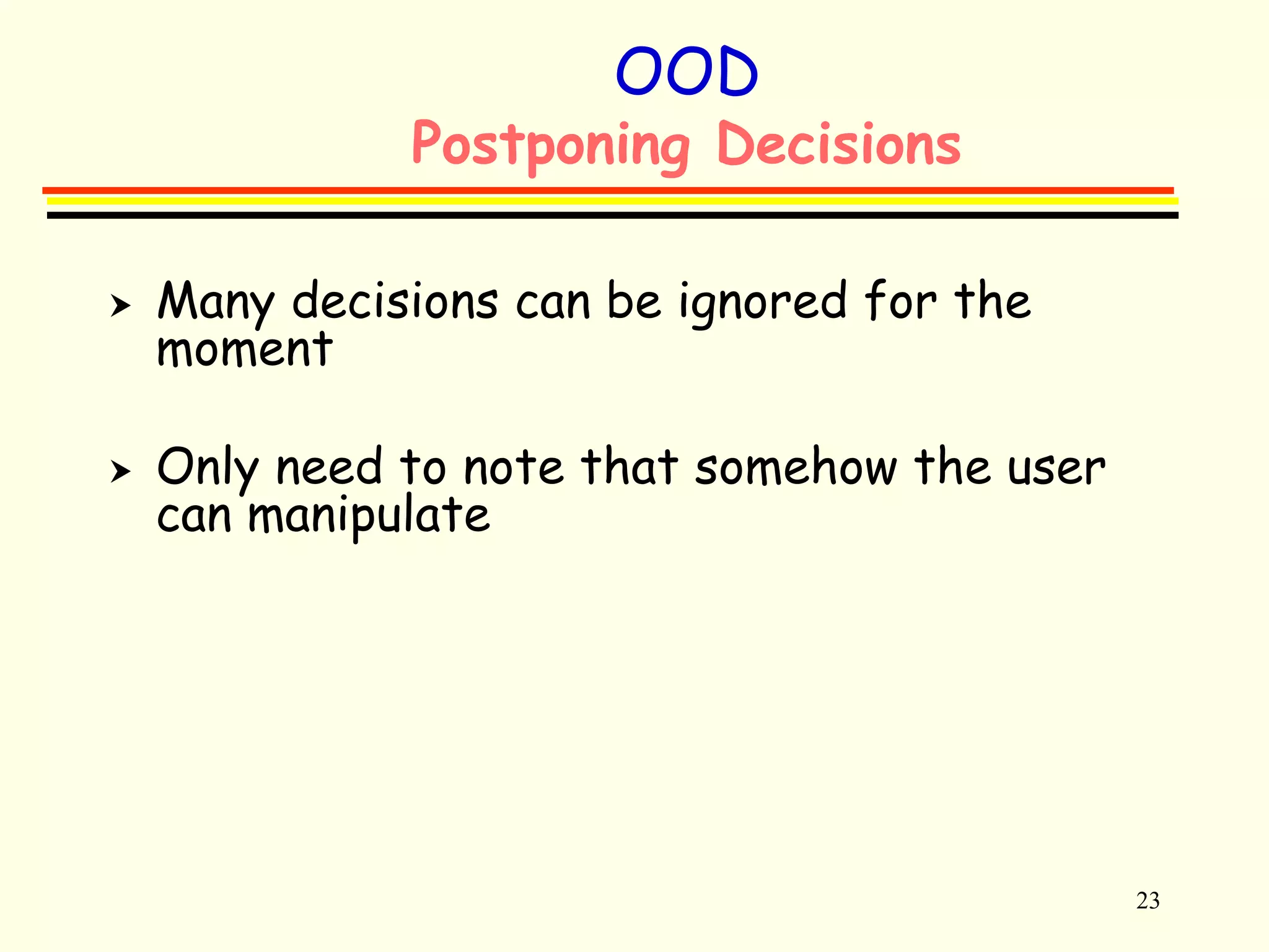 23 
OOD 
Postponing Decisions 
 Many decisions can be ignored for the 
moment 
 Only need to note that somehow the user 
can manipulate 
 