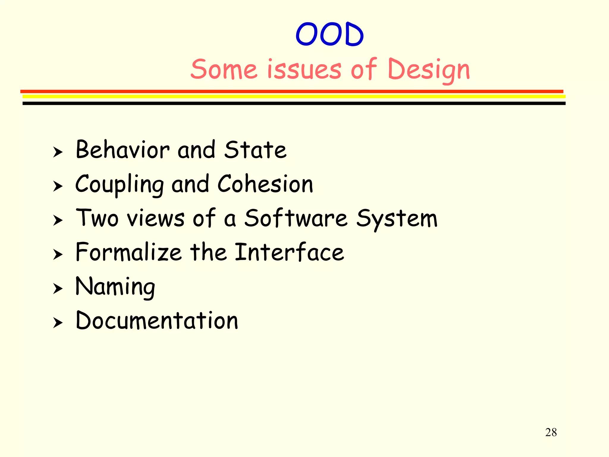 28 
OOD 
Some issues of Design 
 Behavior and State 
 Coupling and Cohesion 
 Two views of a Software System 
 Formalize the Interface 
 Naming 
 Documentation 
 
