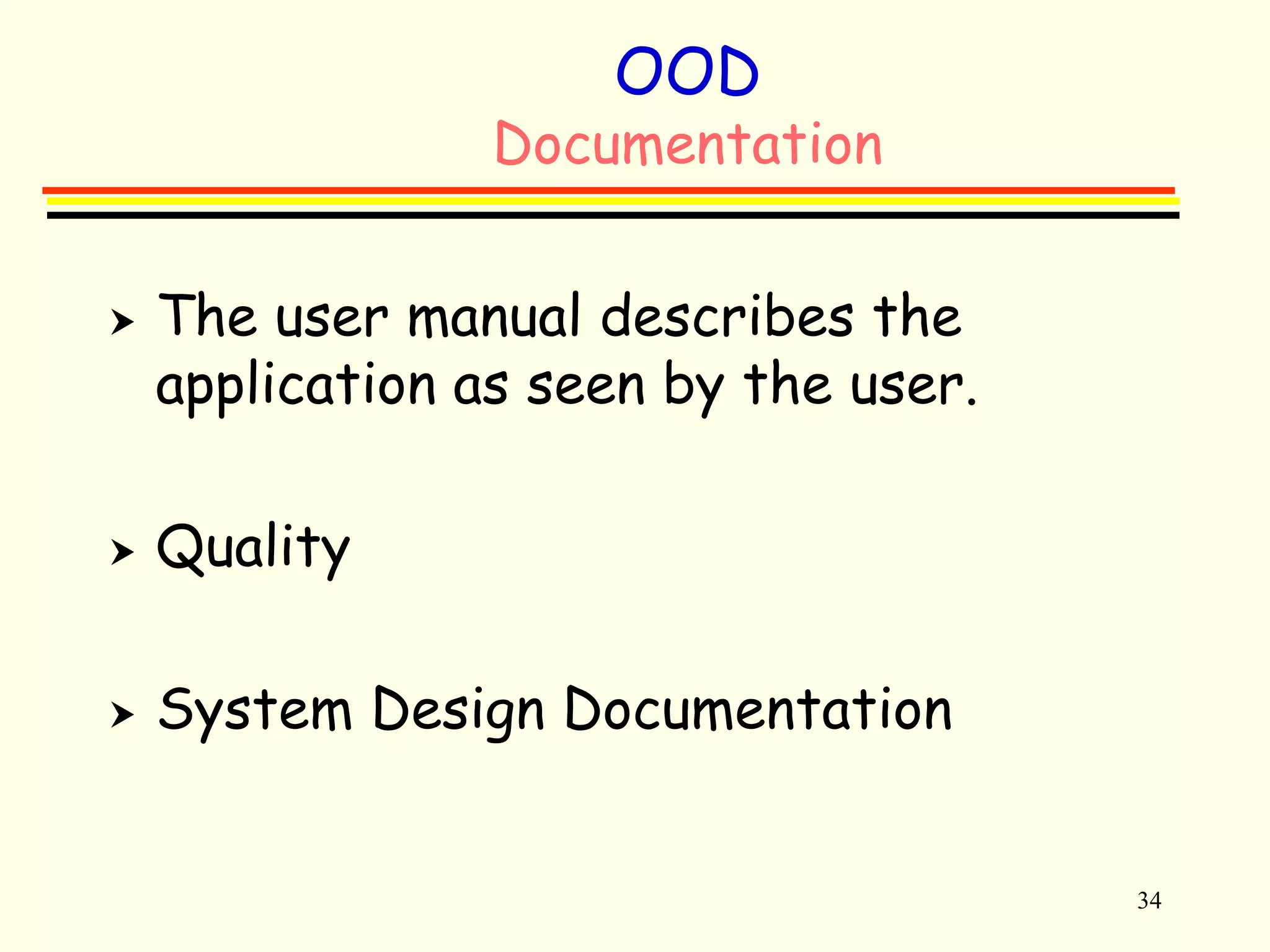 34 
OOD 
Documentation 
 The user manual describes the 
application as seen by the user. 
 Quality 
 System Design Documentation 
 