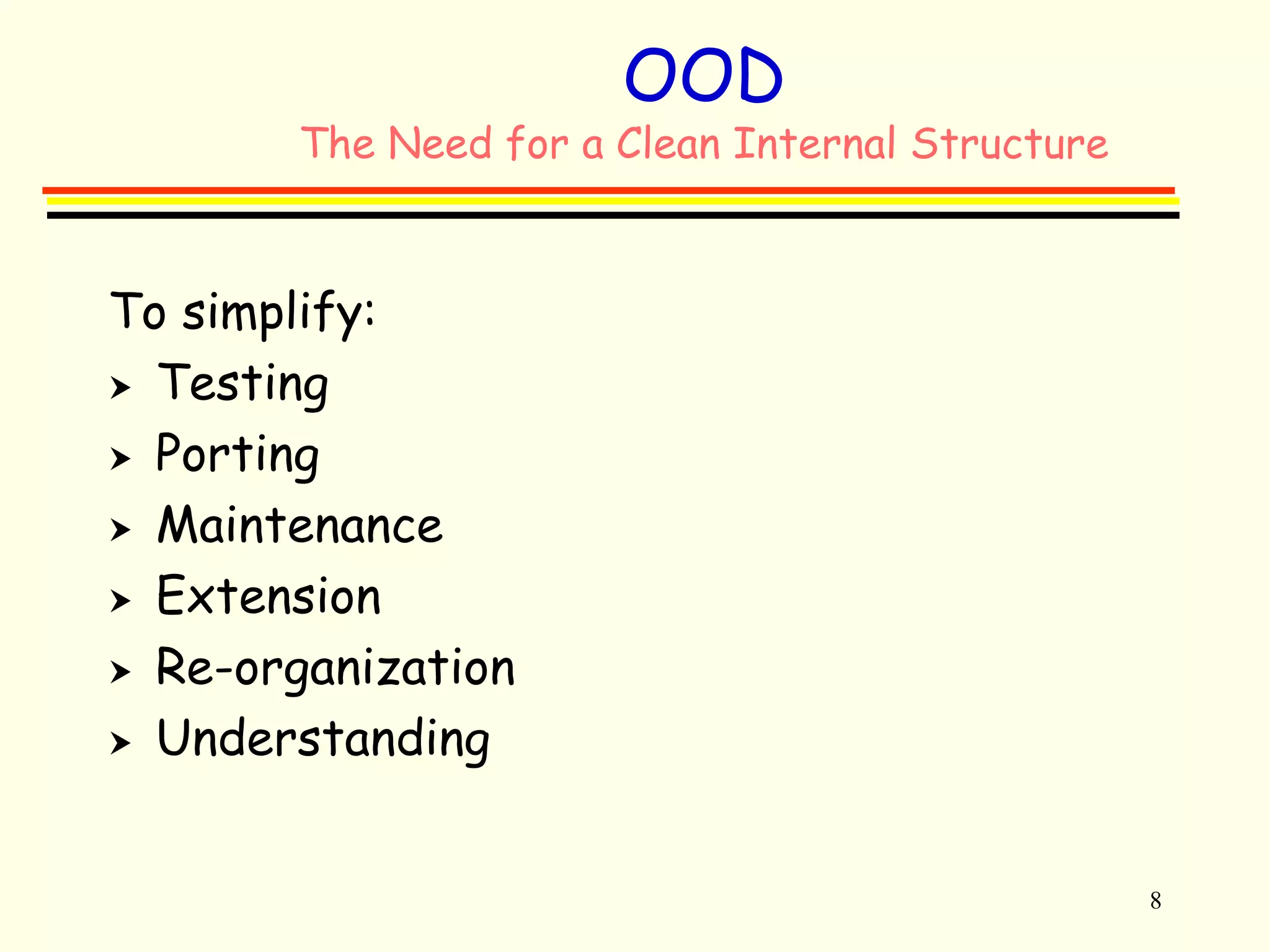 8 
OOD 
The Need for a Clean Internal Structure 
To simplify: 
 Testing 
 Porting 
 Maintenance 
 Extension 
 Re-organization 
 Understanding 
 