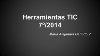Herramientas TIC 
7º/2014 
Maria Alejandra Galindo V. 
 