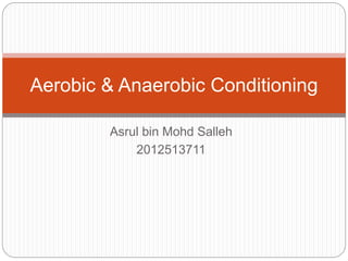 Aerobic & Anaerobic Conditioning 
Asrul bin Mohd Salleh 
2012513711 
 