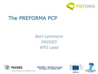 PREFOMA - Information Day 
Brussels, 4th April 2014 
The PREFORMA PCP 
Bert Lemmens 
PACKED 
WP2 Lead 
PREFORMA – SUCCEED workshop The Hague, 2nd october 2014  
