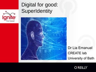 Digital for good: 
SuperIdentity 
Dr Lia Emanuel 
CREATE lab 
University of Bath 
 