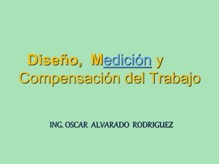 Diseño, Medición y 
Compensación del Trabajo 
ING. OSCAR ALVARADO RODRIGUEZ 
 