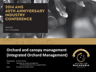 Orchard and canopy management (Integrated Orchard Management) 
Prepared by: Dr Grant Thorp 
Title: Macadamia canopy management -a fresh perspective on our opportunities 
Date:Thursday 16 October 2014  