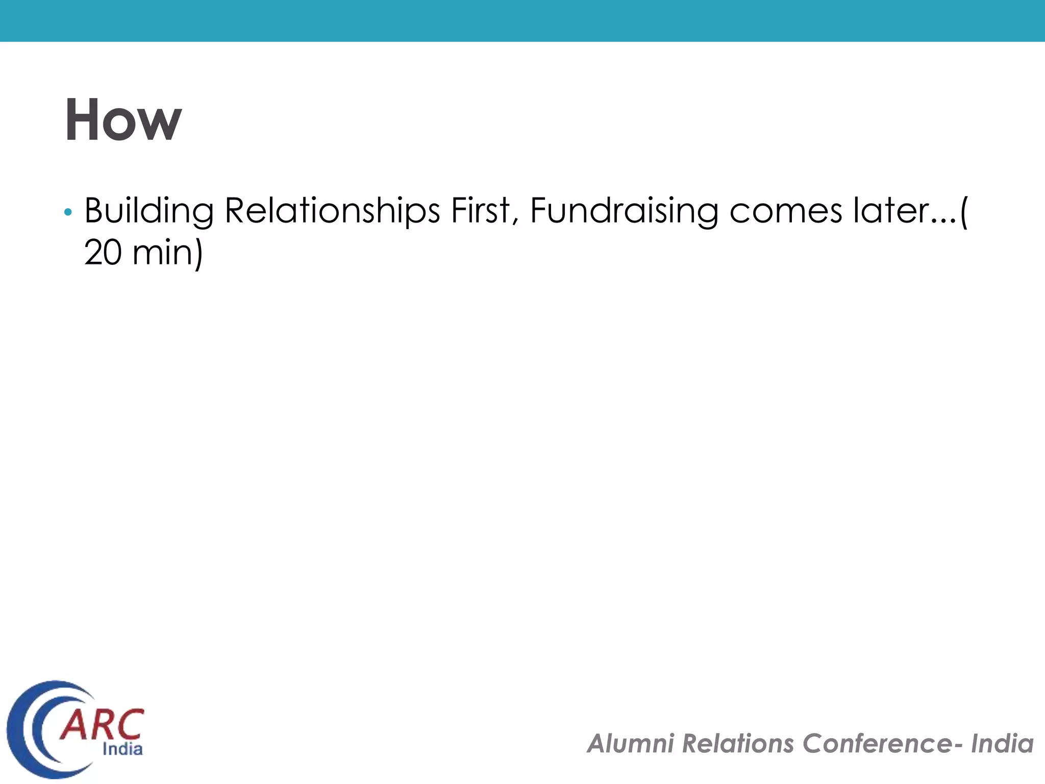 Alumni Relations Conference- India 
How 
• Building Relationships First, Fundraising comes later...( 
20 min) 
 