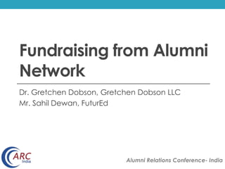 Fundraising from Alumni 
Network 
Dr. Gretchen Dobson, Gretchen Dobson LLC 
Mr. Sahil Dewan, FuturEd 
Alumni Relations Conference- India 
 