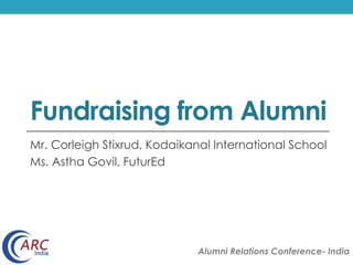 Fundraising from Alumni 
Mr. Corleigh Stixrud, Kodaikanal International School 
Ms. Astha Govil, FuturEd 
Alumni Relations Conference- India 
 