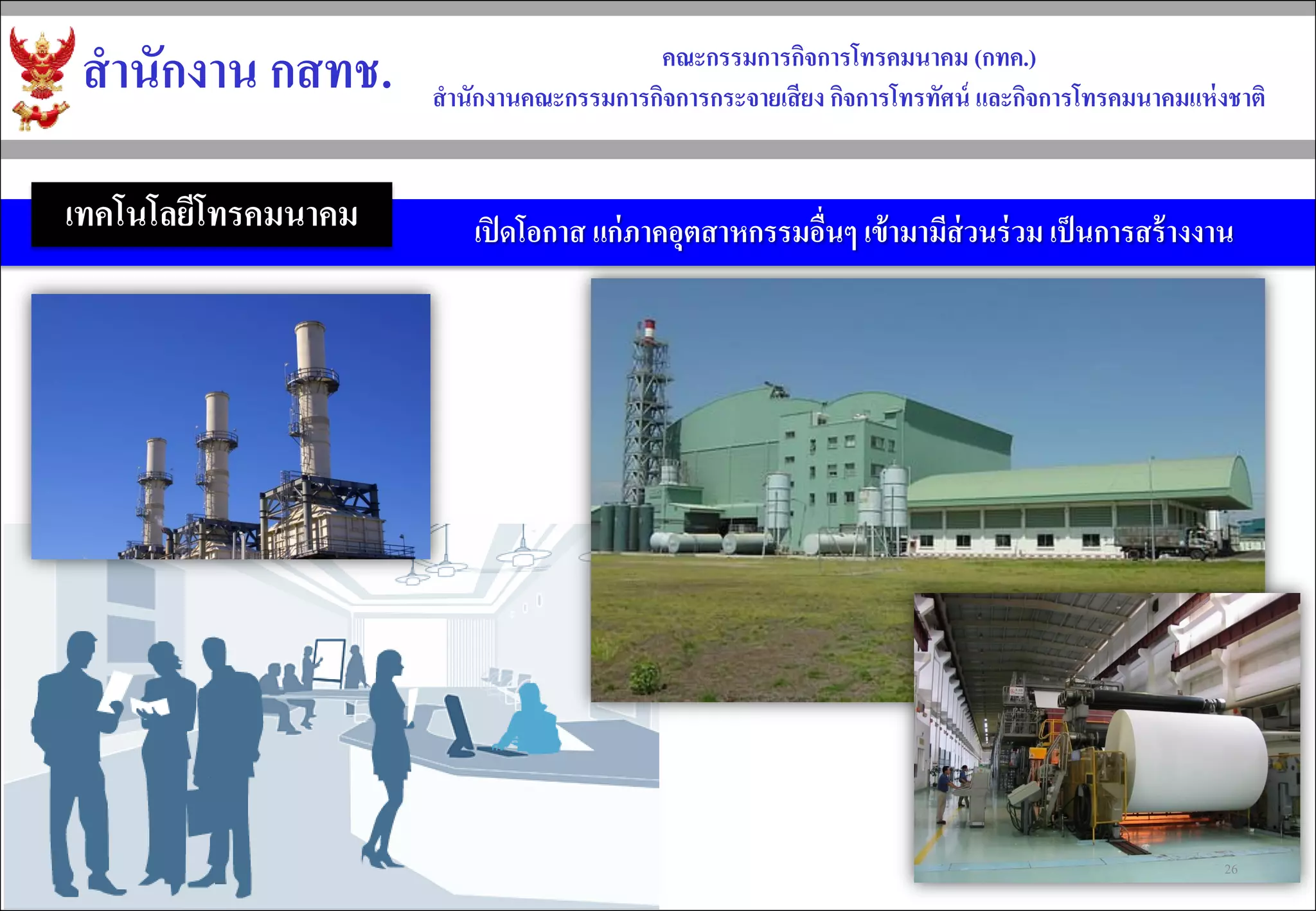 สำนักงำน กสทช. 
คณะกรรมกำรกิจกำรโทรคมนำคม (กทค.) 
สำนักงำนคณะกรรมกำรกิจกำรกระจำยเสียง กิจกำรโทรทัศน์ และกิจกำรโทรคมนำคมแห่งชำติ 
เปิดโอกำส แก่ภำคอุตสำหกรรมอื่นๆ เข้ำมำมีส่วนร่วม เป็นกำรสร้ำงงำน 
เทคโนโลยีโทรคมนาคม 
26  