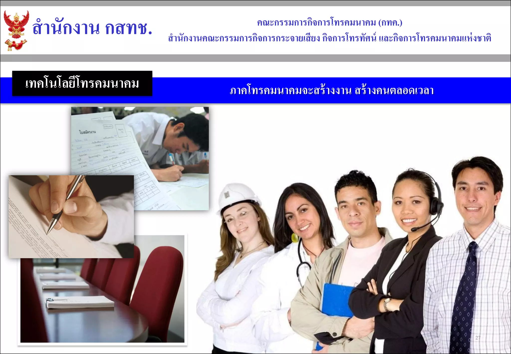 สำนักงำน กสทช. 
คณะกรรมกำรกิจกำรโทรคมนำคม (กทค.) 
สำนักงำนคณะกรรมกำรกิจกำรกระจำยเสียง กิจกำรโทรทัศน์ และกิจกำรโทรคมนำคมแห่งชำติ 
ภำคโทรคมนำคมจะสร้ำงงำน สร้ำงคนตลอดเวลำ 
เทคโนโลยีโทรคมนาคม 
27  