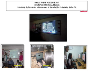 FORMATO DTP VERSION 1 2014 
COMPUTADORES PARA EDUCAR 
Estrategia de Formación y Acceso para la Apropiación Pedagógica de las TIC 
 