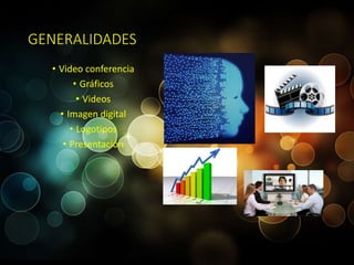 GENERALIDADES 
• Video conferencia 
• Gráficos 
• Videos 
• Imagen digital 
• Logotipos 
• Presentación 
 