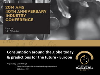 Consumption around the globe today & predictions for the future -Europe 
Prepared by: Larry McHugh 
General Manager, Macadamia Marketing International 
16 October 2014  