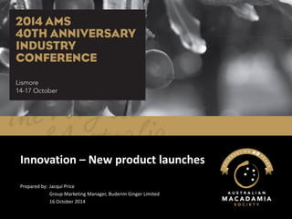 Innovation – New product launches 
Prepared by: Jacqui Price 
Group Marketing Manager, Buderim Ginger Limited 
16 October 2014  