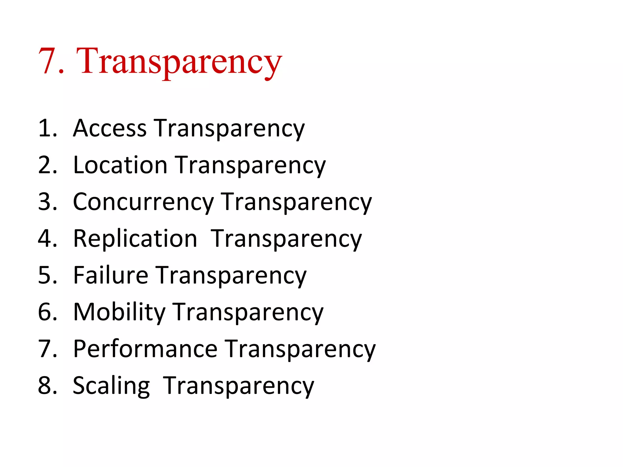 7. Transparency 
1. Access Transparency 
2. Location Transparency 
3. Concurrency Transparency 
4. Replication Transparency 
5. Failure Transparency 
6. Mobility Transparency 
7. Performance Transparency 
8. Scaling Transparency 
 