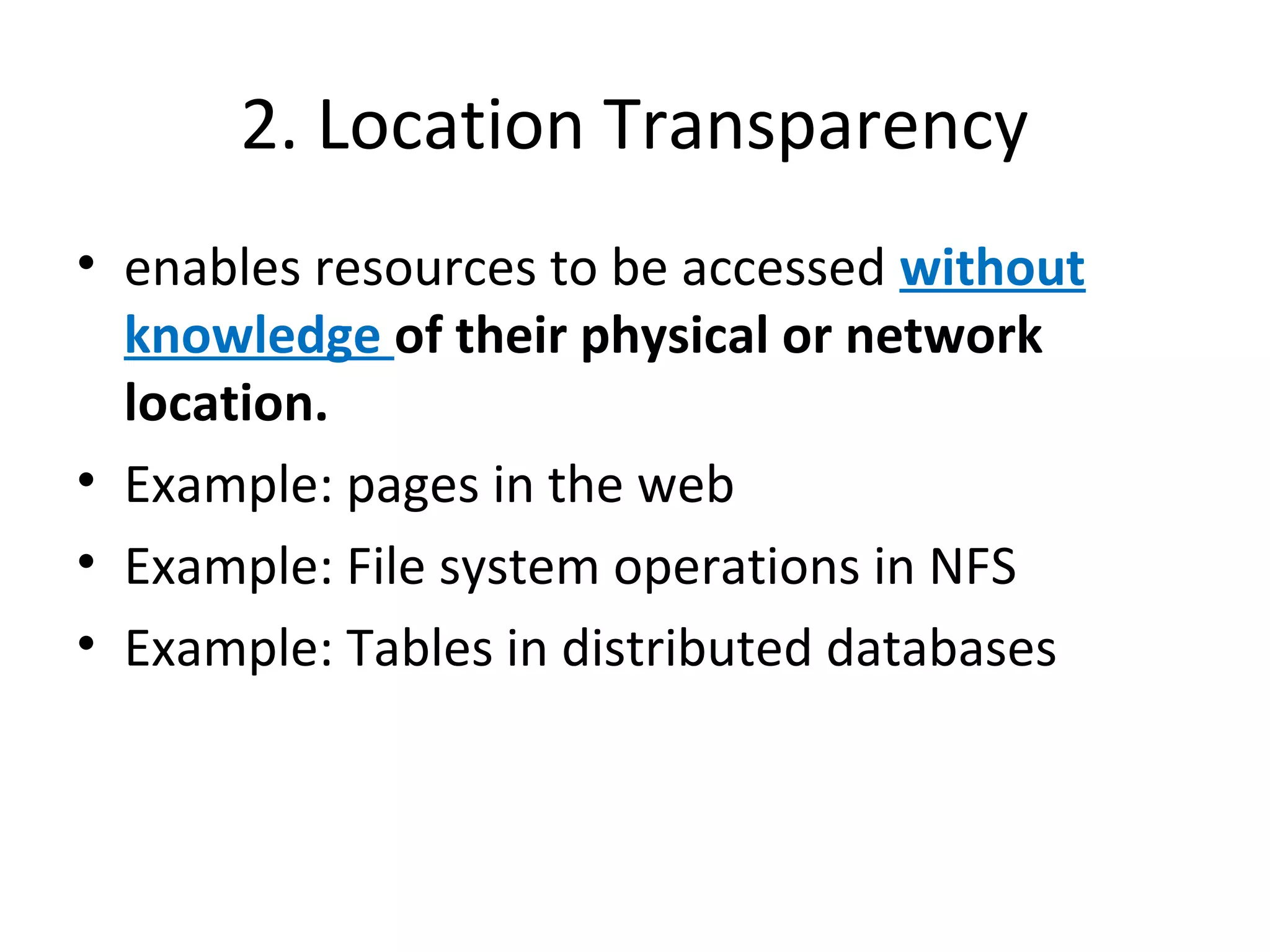 2. Location Transparency 
• enables resources to be accessed without 
knowledge of their physical or network 
location. 
• Example: pages in the web 
• Example: File system operations in NFS 
• Example: Tables in distributed databases 
 