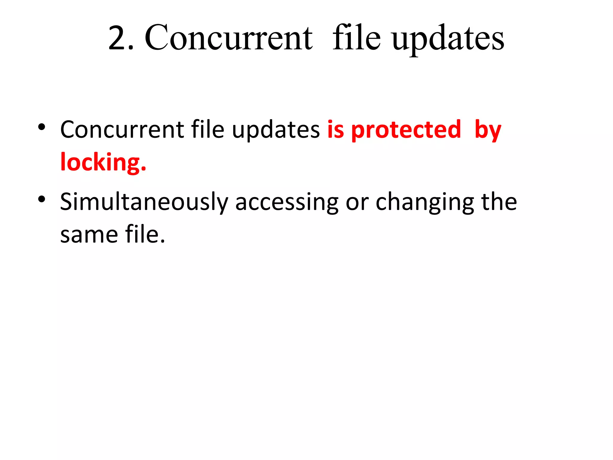 2. Concurrent file updates 
• Concurrent file updates is protected by 
locking. 
• Simultaneously accessing or changing the 
same file. 
 