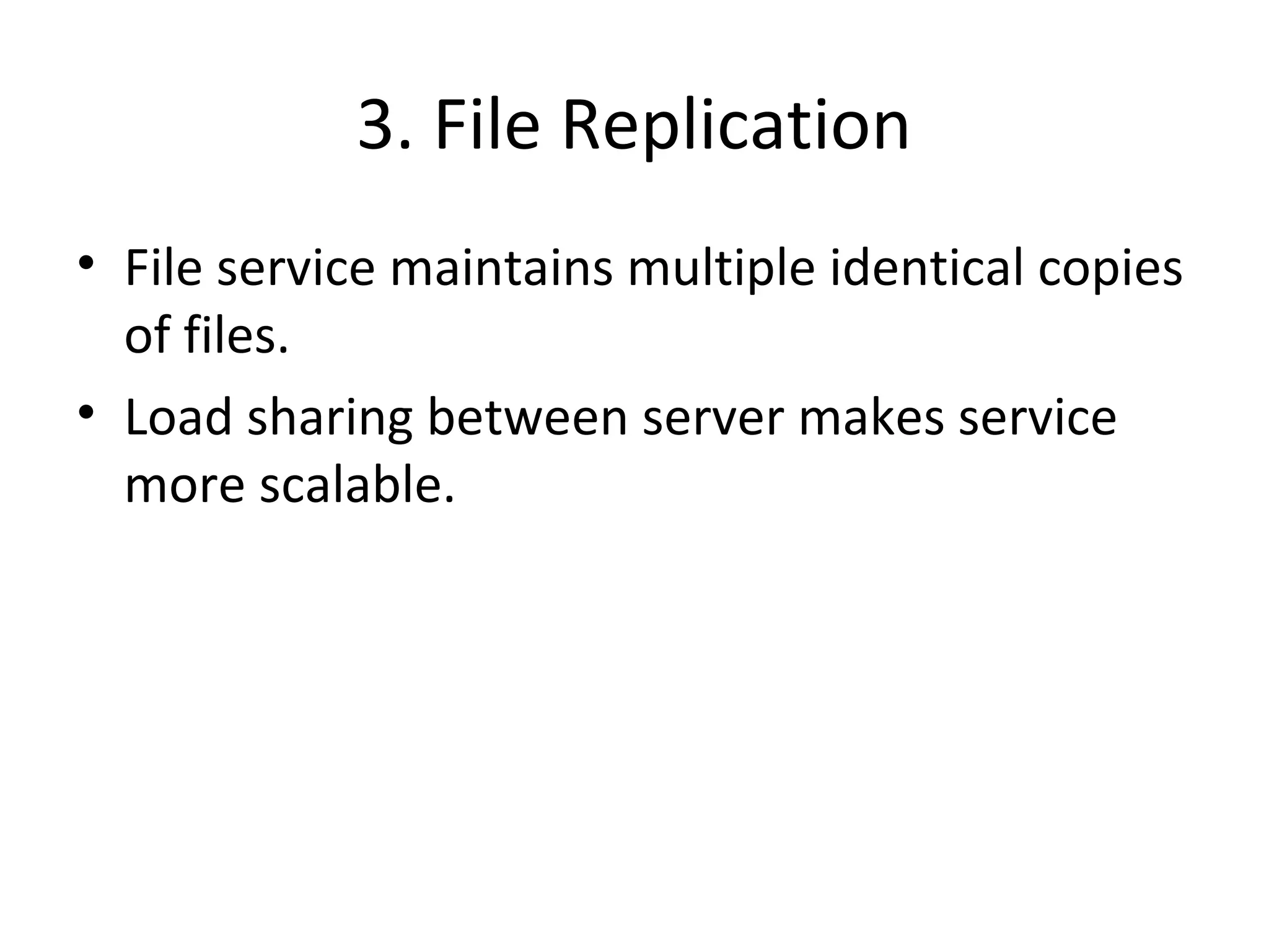 3. File Replication 
• File service maintains multiple identical copies 
of files. 
• Load sharing between server makes service 
more scalable. 
 