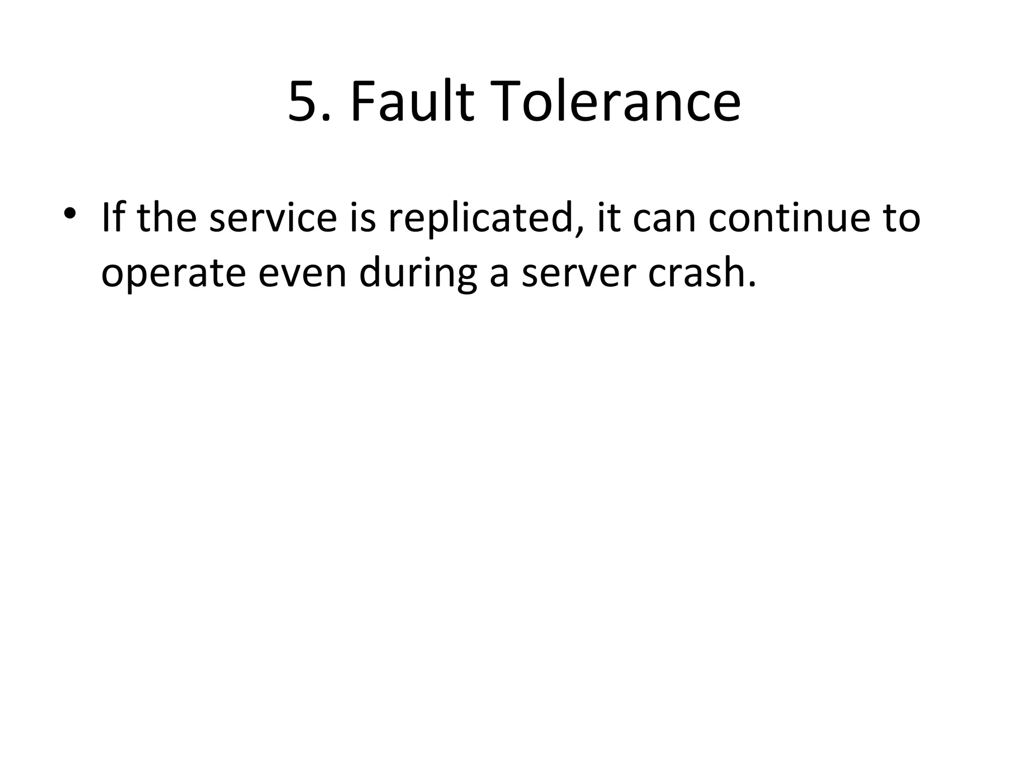 5. Fault Tolerance 
• If the service is replicated, it can continue to 
operate even during a server crash. 
 
