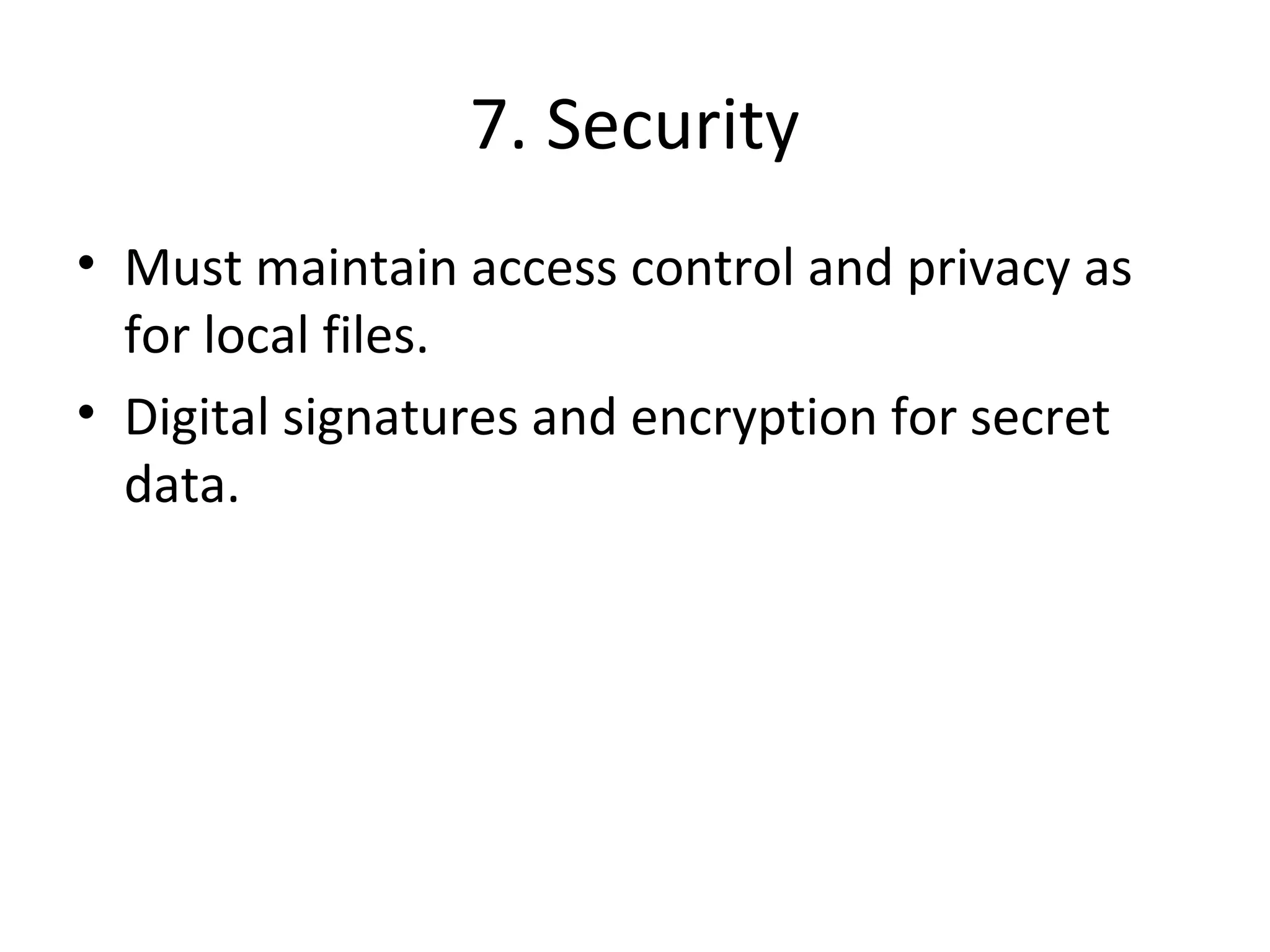7. Security 
• Must maintain access control and privacy as 
for local files. 
• Digital signatures and encryption for secret 
data. 
 