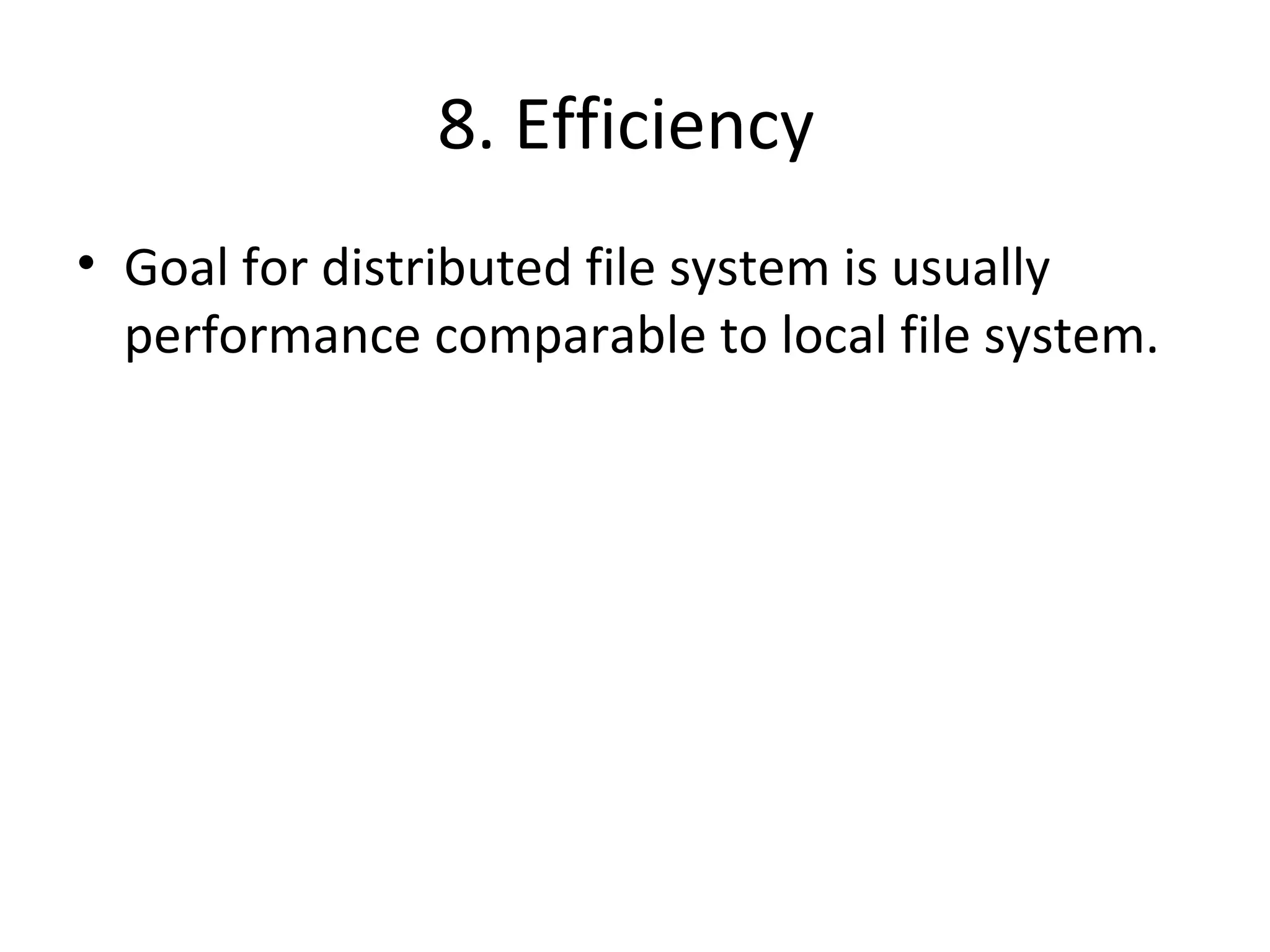 8. Efficiency 
• Goal for distributed file system is usually 
performance comparable to local file system. 
 