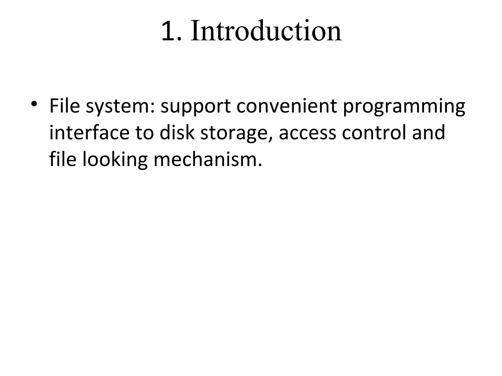 1. Introduction 
• File system: support convenient programming 
interface to disk storage, access control and 
file looking mechanism. 
 