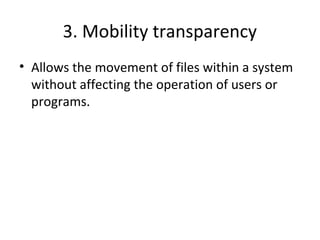 3. Mobility transparency 
• Allows the movement of files within a system 
without affecting the operation of users or 
programs. 
 