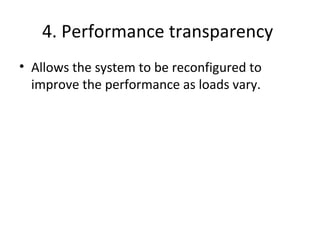 4. Performance transparency 
• Allows the system to be reconfigured to 
improve the performance as loads vary. 
 
