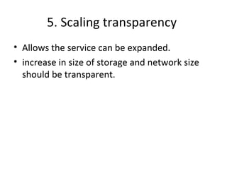 5. Scaling transparency 
• Allows the service can be expanded. 
• increase in size of storage and network size 
should be transparent. 
 