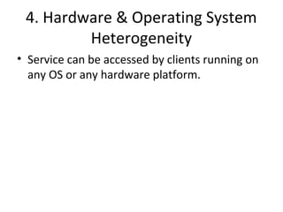 4. Hardware & Operating System 
Heterogeneity 
• Service can be accessed by clients running on 
any OS or any hardware platform. 
 