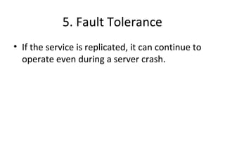 5. Fault Tolerance 
• If the service is replicated, it can continue to 
operate even during a server crash. 
 