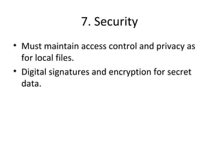 7. Security 
• Must maintain access control and privacy as 
for local files. 
• Digital signatures and encryption for secret 
data. 
 