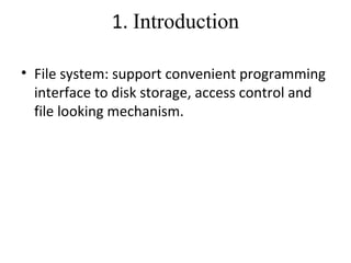 1. Introduction 
• File system: support convenient programming 
interface to disk storage, access control and 
file looking mechanism. 
 