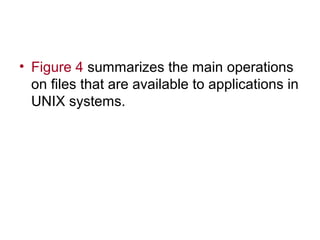 • Figure 4 summarizes the main operations 
on files that are available to applications in 
UNIX systems. 
 